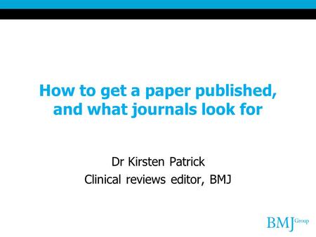 How to get a paper published, and what journals look for Dr Kirsten Patrick Clinical reviews editor, BMJ.