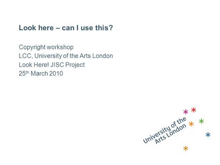 Look here – can I use this? Copyright workshop LCC, University of the Arts London Look Here! JISC Project 25 th March 2010.