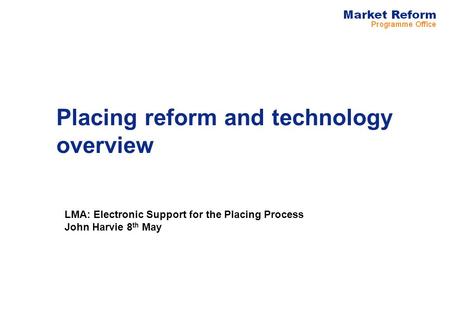 Placing reform and technology overview LMA: Electronic Support for the Placing Process John Harvie 8 th May.