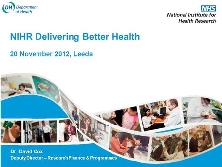 NIHR Delivering Better Health 20 November 2012, Leeds Dr David Cox Deputy Director – Research Finance & Programmes.