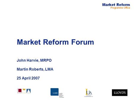Market Reform Forum John Harvie, MRPO Martin Roberts, LMA 25 April 2007.