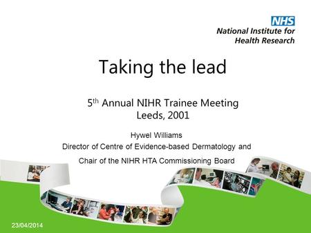 23/04/2014 Taking the lead 5 th Annual NIHR Trainee Meeting Leeds, 2001 Hywel Williams Director of Centre of Evidence-based Dermatology and Chair of the.