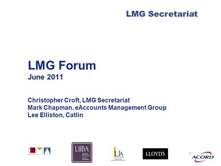 With LMG Secretariat LMG Forum June 2011 Christopher Croft, LMG Secretariat Mark Chapman, eAccounts Management Group Lee Elliston, Catlin.