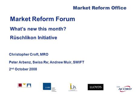 With Market Reform Office Market Reform Forum Whats new this month? Rüschlikon Initiative Christopher Croft, MRO Peter Arbenz, Swiss Re; Andrew Muir, SWIFT.