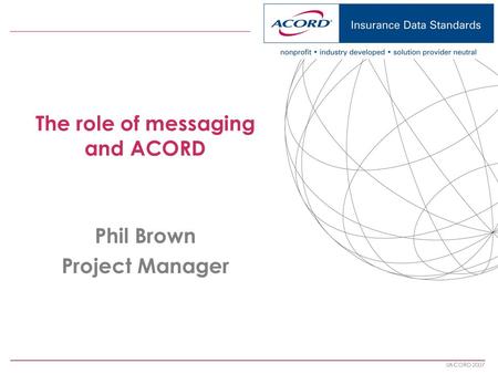 ACORD 2007 The role of messaging and ACORD Phil Brown Project Manager.