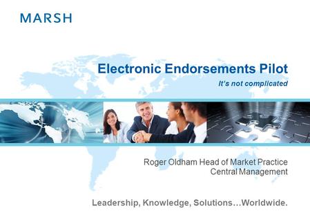Leadership, Knowledge, Solutions…Worldwide. Electronic Endorsements Pilot Roger Oldham Head of Market Practice Central Management Its not complicated.