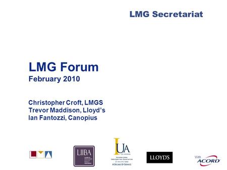 With LMG Secretariat LMG Forum February 2010 Christopher Croft, LMGS Trevor Maddison, Lloyds Ian Fantozzi, Canopius.