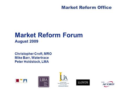 With Market Reform Office Market Reform Forum August 2009 Christopher Croft, MRO Mike Barr, Watertrace Peter Holdstock, LMA.