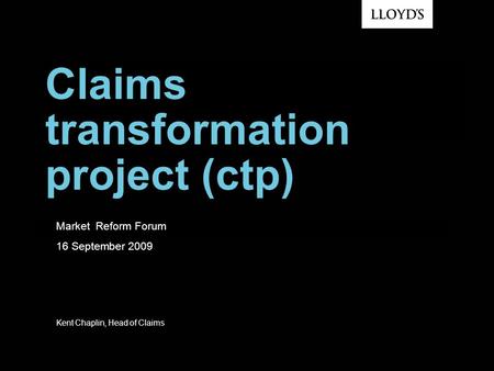 Claims transformation project (ctp) Market Reform Forum 16 September 2009 Kent Chaplin, Head of Claims.