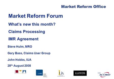 With Market Reform Office Market Reform Forum Whats new this month? Claims Processing IMR Agreement Steve Hulm, MRO Gary Bass, Claims User Group John Hobbs,
