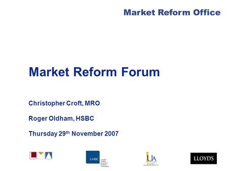 Market Reform Office Market Reform Forum Christopher Croft, MRO Roger Oldham, HSBC Thursday 29 th November 2007.
