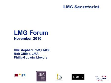 With LMG Secretariat LMG Forum November 2010 Christopher Croft, LMGS Rob Gillies, LMA Philip Godwin, Lloyds.