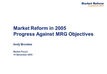 Market Reform in 2005 Progress Against MRG Objectives Andy Brookes Market Forum 15 December 2005.