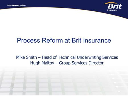 Process Reform at Brit Insurance Mike Smith – Head of Technical Underwriting Services Hugh Maltby – Group Services Director.