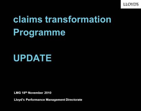 Claims transformation Programme UPDATE LMG 18 th November 2010 Lloyds Performance Management Directorate.