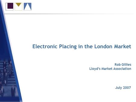 Electronic Placing in the London Market July 2007 Rob Gillies Lloyds Market Association.