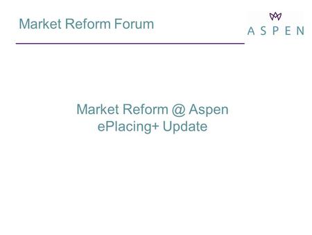 Market Reform Forum Market Aspen ePlacing+ Update.