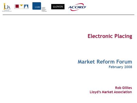 Electronic Placing Market Reform Forum February 2008 Rob Gillies Lloyds Market Association.