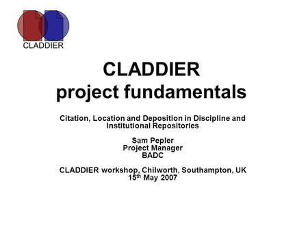 CLADDIER project fundamentals Citation, Location and Deposition in Discipline and Institutional Repositories Sam Pepler Project Manager BADC CLADDIER workshop,