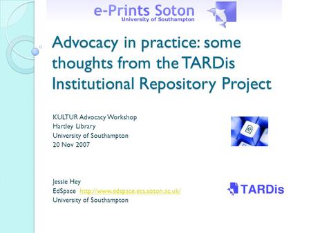 Advocacy in practice: some thoughts from the TARDis Institutional Repository Project KULTUR Advocacy Workshop Hartley Library University of Southampton.