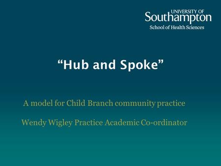 Hub and Spoke A model for Child Branch community practice Wendy Wigley Practice Academic Co-ordinator.