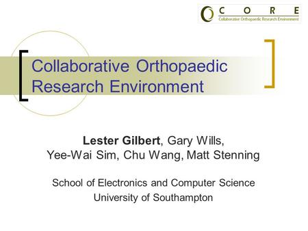 Collaborative Orthopaedic Research Environment Lester Gilbert, Gary Wills, Yee-Wai Sim, Chu Wang, Matt Stenning School of Electronics and Computer Science.