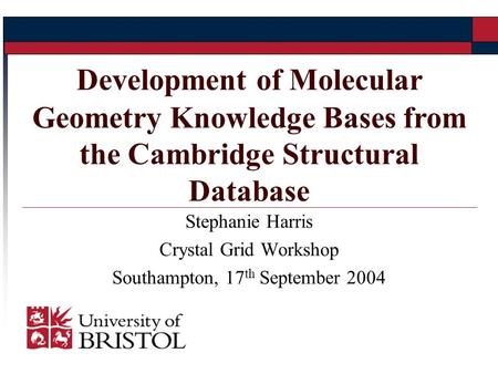 Stephanie Harris Crystal Grid Workshop Southampton, 17 th September 2004 Development of Molecular Geometry Knowledge Bases from the Cambridge Structural.
