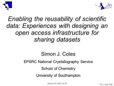 © S.J. Coles 2006 Usability WS, NeSC Jan 06 Enabling the reusability of scientific data: Experiences with designing an open access infrastructure for sharing.