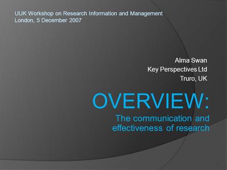 Alma Swan Key Perspectives Ltd Truro, UK UUK Workshop on Research Information and Management London, 5 December 2007 OVERVIEW: The communication and effectiveness.