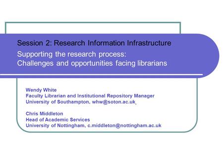 Session 2: Research Information Infrastructure Supporting the research process: Challenges and opportunities facing librarians Wendy White Faculty Librarian.