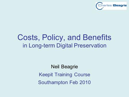 Costs, Policy, and Benefits in Long-term Digital Preservation Neil Beagrie Keepit Training Course Southampton Feb 2010.