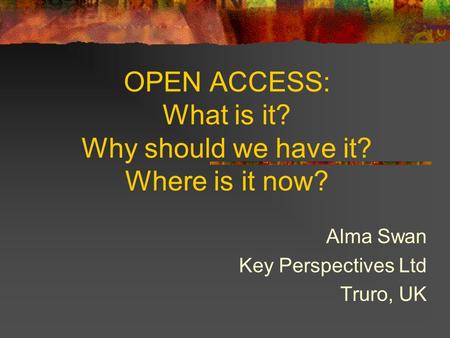 OPEN ACCESS: What is it? Why should we have it? Where is it now? Alma Swan Key Perspectives Ltd Truro, UK.