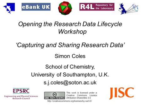 Opening the Research Data Lifecycle Workshop Capturing and Sharing Research Data Simon Coles School of Chemistry, University of Southampton, U.K.