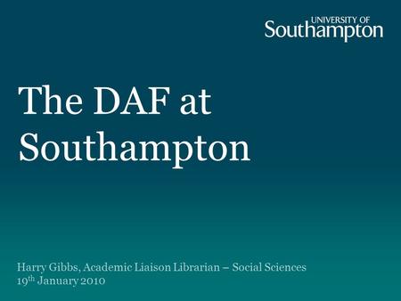 The DAF at Southampton Harry Gibbs, Academic Liaison Librarian – Social Sciences 19 th January 2010.