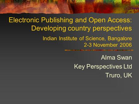 Electronic Publishing and Open Access: Developing country perspectives Indian Institute of Science, Bangalore 2-3 November 2006 Alma Swan Key Perspectives.