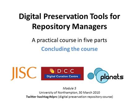 Digital Preservation Tools for Repository Managers A practical course in five parts Concluding the course Module 5 University of Northampton, 30 March.