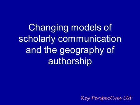 Changing models of scholarly communication and the geography of authorship Key Perspectives Ltd.
