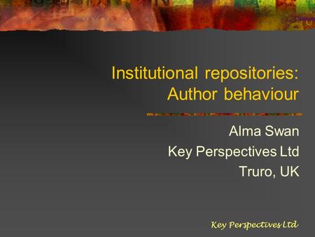 Institutional repositories: Author behaviour Alma Swan Key Perspectives Ltd Truro, UK Key Perspectives Ltd.