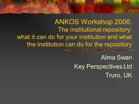 ANKOS Workshop 2006: The institutional repository: what it can do for your institution and what the institution can do for the repository Alma Swan Key.