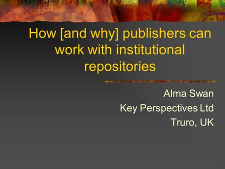 How [and why] publishers can work with institutional repositories Alma Swan Key Perspectives Ltd Truro, UK.