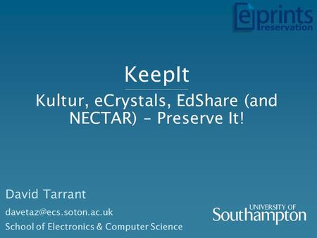 KeepIt -------------------------------------- Kultur, eCrystals, EdShare (and NECTAR) – Preserve It! David Tarrant School of Electronics.