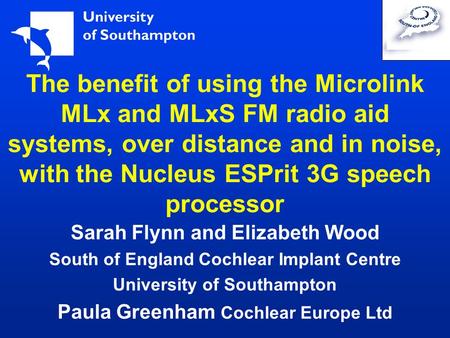 The benefit of using the Microlink MLx and MLxS FM radio aid systems, over distance and in noise, with the Nucleus ESPrit 3G speech processor Sarah Flynn.