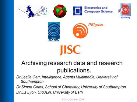 RCUK, Octiber 20041 Archiving research data and research publications. Dr Leslie Carr, Intelligence, Agents Multimedia, University of Southampton Dr Simon.