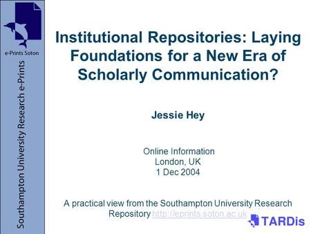 Institutional Repositories: Laying Foundations for a New Era of Scholarly Communication? Jessie Hey Online Information London, UK 1 Dec 2004 A practical.