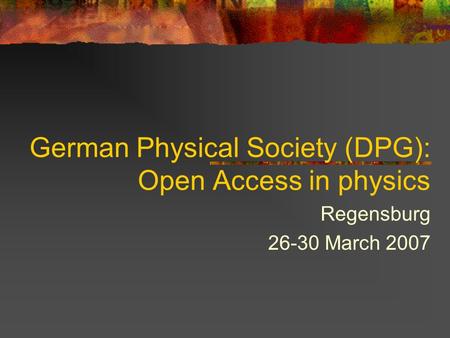 German Physical Society (DPG): Open Access in physics Regensburg 26-30 March 2007.