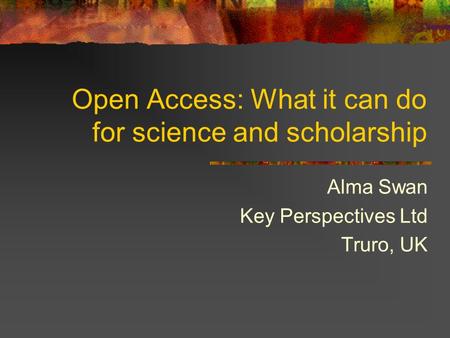 Open Access: What it can do for science and scholarship Alma Swan Key Perspectives Ltd Truro, UK.