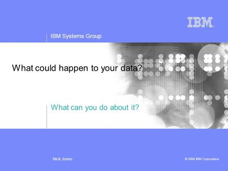 IBM Systems Group © 2004 IBM Corporation Nick Jones What could happen to your data? What can you do about it?
