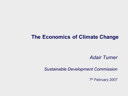 The Economics of Climate Change Adair Turner Sustainable Development Commission 7 th February 2007.
