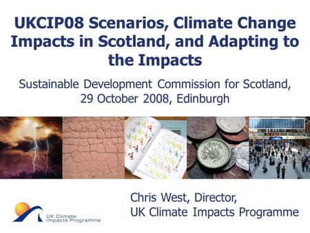 © UKCIP 2006 Chris West, Director, UK Climate Impacts Programme UKCIP08 Scenarios, Climate Change Impacts in Scotland, and Adapting to the Impacts Sustainable.