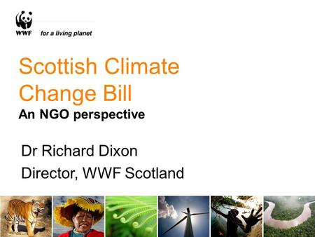 Scottish Climate Change Bill An NGO perspective Dr Richard Dixon Director, WWF Scotland.